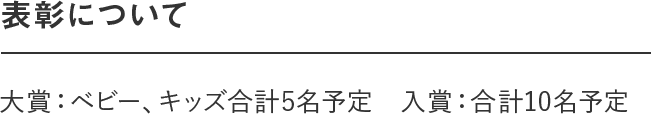 表彰について｜＜マタニティ部門＞ ＜ベビー部門＞ 両部門合わせて｜大賞：合計４〜６名予定　入賞：合計20名予定