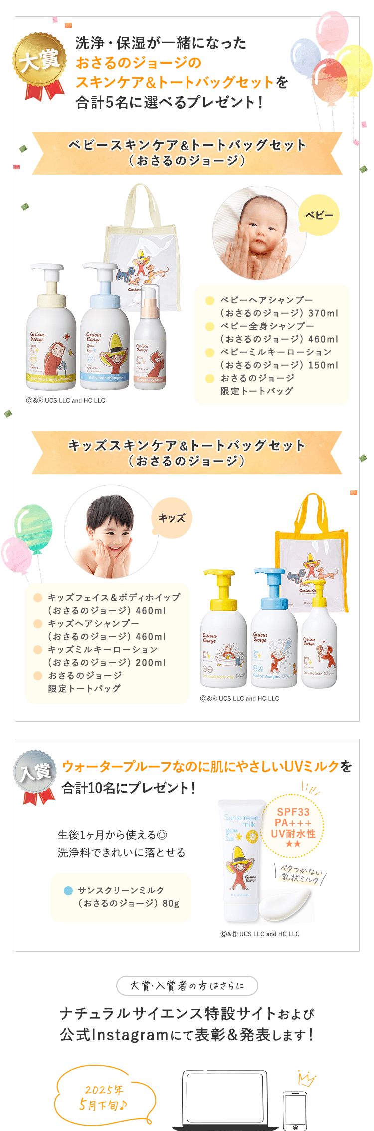 景品｜大賞：合計４〜６名予定　入賞：合計20名予定｜大賞：合計４〜６名予定 ①ママ＆キッズベビースキンケアギフトセットがもらえる！ ②「ゼクシィBaby妊婦のための本」ナチュラルサイエンスの広告ページに掲載予定！｜入賞：合計20名予定 ベビーはじめてセットがもらえる！｜大賞・入賞者の方はさらに ナチュラルサイエンス特設サイトおよび公式Instagramにて表彰＆発表します！｜2023年10月上旬予定♪