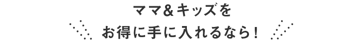 ママ＆キッズをお得に手に入れるなら！