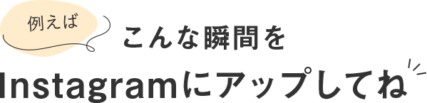 こんな瞬間をInstagramにアップしてね