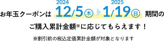 お年玉クーポンは2023/12/23(水)〜2024/1/23(火)期間のご利用累計金額(税込)に応じてもらえます! ※割引前の税込定価累計金額が対象となります