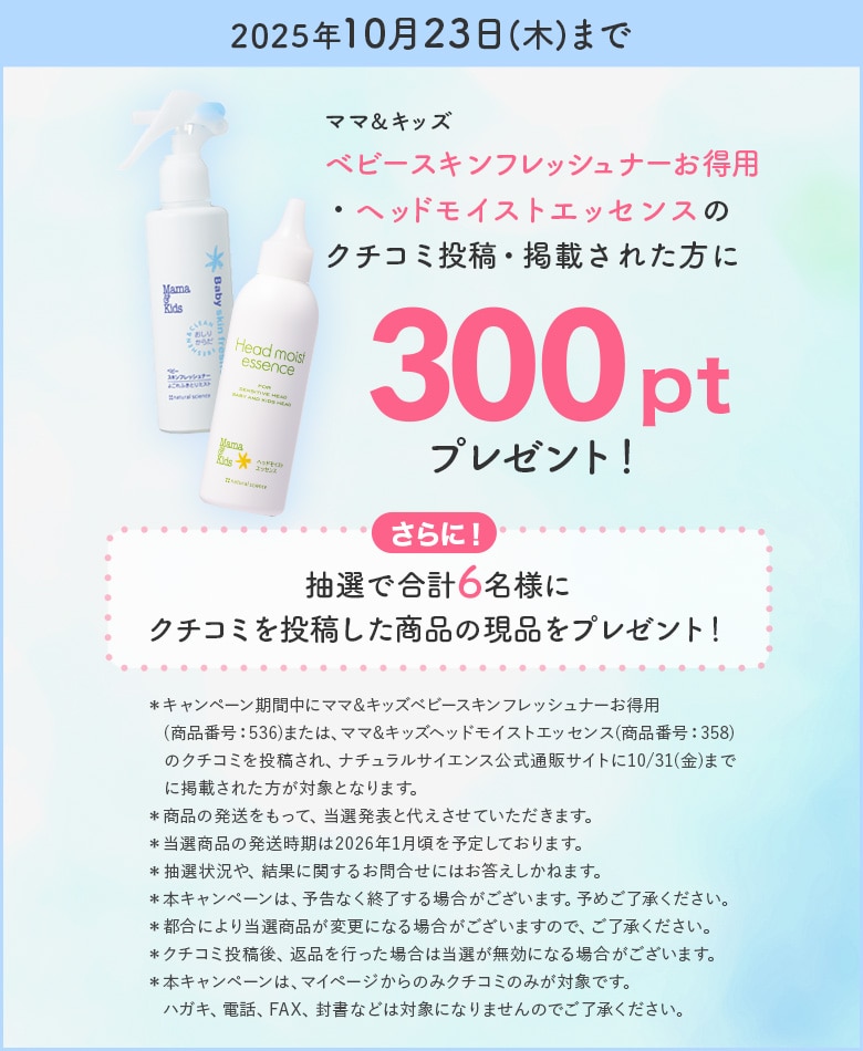 2025年10月23日（木）まで ママ＆キッズ ベビースキンフレッシュナーお得用・ヘッドモイストエッセンスのクチコミ投稿・掲載された方に300ポイントプレゼント！さらに！抽選で合計6名様にクチコミを投稿した商品の現品をプレゼント！