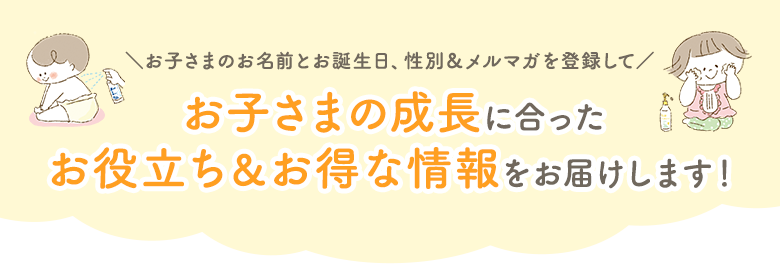お子さまのお名前とお誕生日&メルマガを登録して、お役立ち情報やお得をゲットしよう!