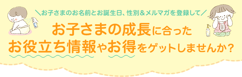 お子さまのお名前とお誕生日&メルマガを登録して、お役立ち情報やお得をゲットしよう！