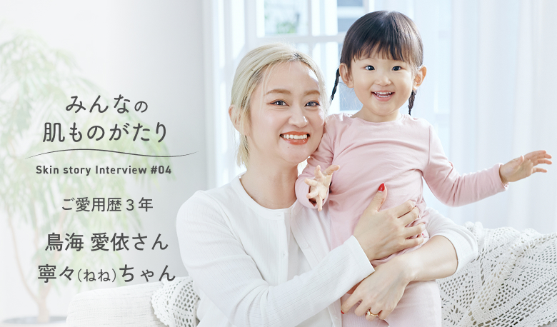 みんなの肌ものがたり ご愛用歴３年 鳥海 愛依さん 寧々(ねね)ちゃん