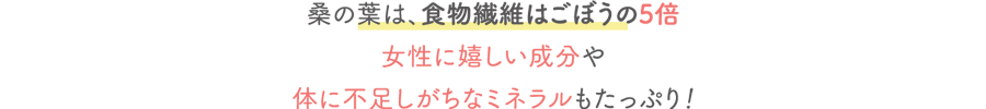 桑の葉は、食物繊維はごぼうの5倍女性に嬉しい成分や体に不足しがちなミネラルもたっぷり！