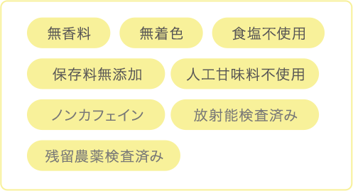 無香料　無着色　食塩不使用　保存料無添加　人工甘味料不使用ノンカフェイン　放射能検査済み　残留農薬検査済み