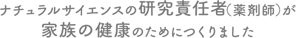 ナチュラルサイエンスの研究責任者（薬剤師）が 家族の健康のためにつくりました
