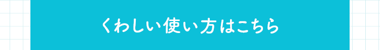 くわしい使い方はこちら