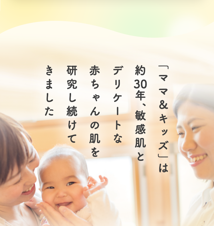 「ママ＆キッズ」は約30年、敏感肌とデリケートな赤ちゃんの肌を研究し続けてきました