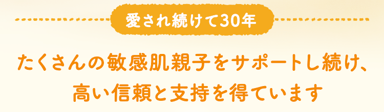 愛され続けて30年 たくさんの敏感肌親子をサポートし続け、高い信頼と支持を得ています