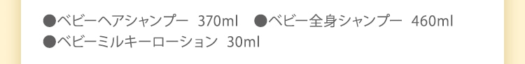 ●ベビー全身シャンプー 460ml●ベビーヘアシャンプー 370ml●ベビーミルキーローション30ml
