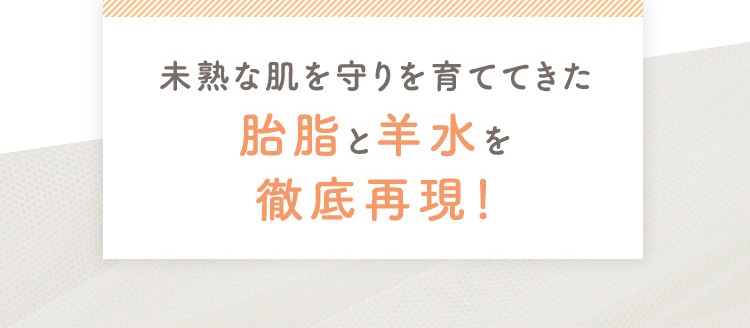 未熟な肌を守りを育ててきた 胎脂 と 羊水 を徹底再現!