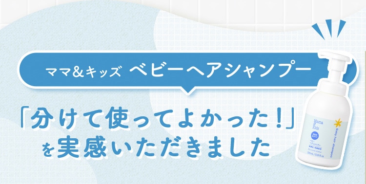 ママ&キッズ ベビーヘアシャンプー 分けて使ってよかった!を実感いただきました