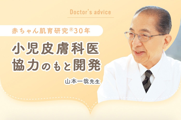 Doctor’s advice 赤ちゃん肌育研究30年 小児皮膚科医 協力のもと開発 山本一哉先生
