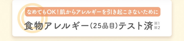 なめてもOK! 肌からアレルギーを引き起こさないために 食物アレルギー(25品目)テスト済※1※2