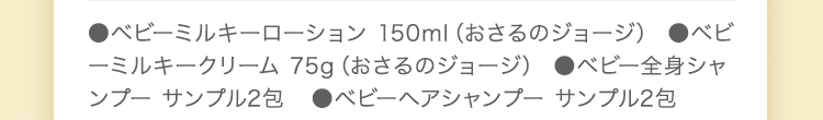 ●ベビーミルキーローション 150ml（おさるのジョージ） ●ベビーミルキークリーム 75g　●ベビー全身シャンプー サンプル2包　●ベビーヘアシャンプー サンプル2包