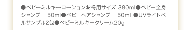 ●ベビーミルキーローション 150ml　●ベビーミルキークリーム 75g　●ベビー全身シャンプー 50ml　●ベビーヘアシャンプー 50ml