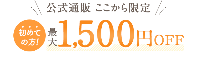 公式通販ここから限定 初めての方!最大1,500円OFF