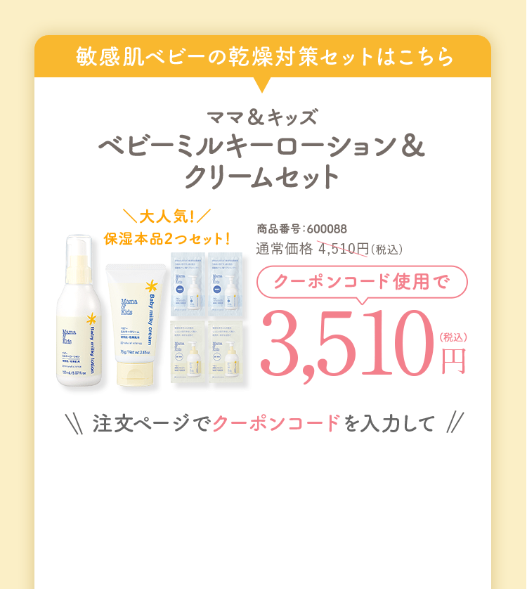 クーポン対象セット　ママ＆キッズベビーローション＆クリームセット＼大人気!／保湿本品2つセット！ 商品番号：600088　通常価格4,510円(税込)クーポンコード使用で3,510円（税込）注文ページでクーポンコードを入力して