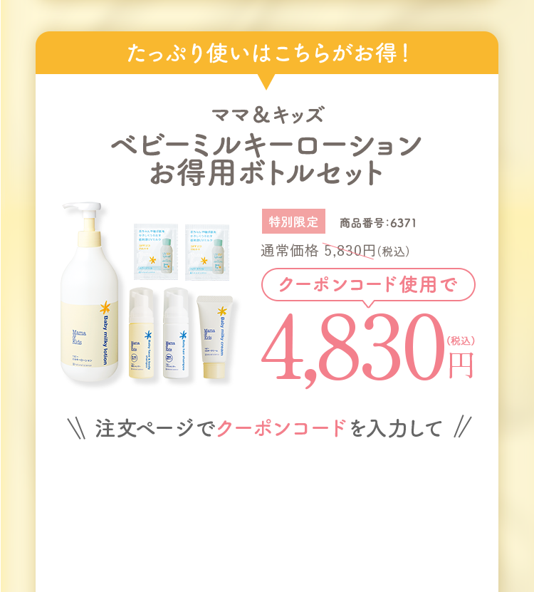 クーポン対象セット　ママ＆キッズ ベビーミルキーローションお得用ボトルセット通常価格5,830円(税込)相当 商品番号：6371　4,830円（税込）注文ページでクーポンコードを入力して