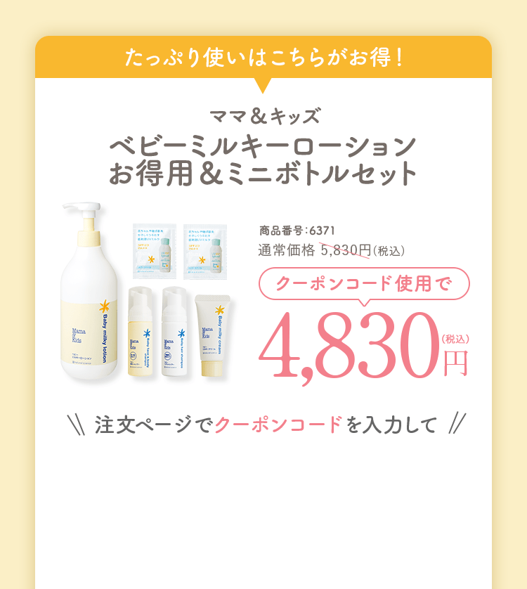 クーポン対象セット　ママ＆キッズ ベビーミルキーローションお得用＆ミニボトルセット 通常価格5,830円(税込)相当 商品番号：6371　4,830円（税込）注文ページでクーポンコードを入力して