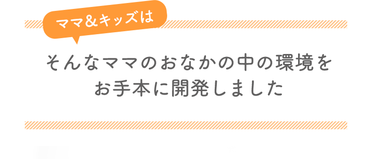 そんなママのおなかの中の環境をお手本に開発しました