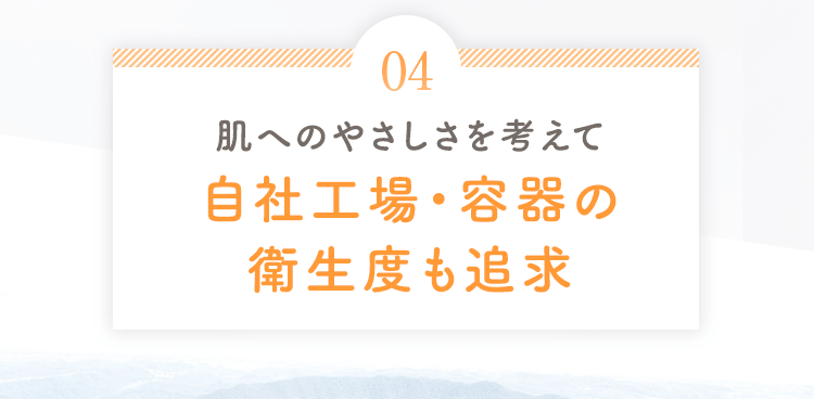 04 肌へのやさしさを考えて自社工場・容器の衛生度も追求