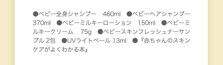 ●ベビーミルキーローション 150ml　●ベビーミルキークリーム 75g　●ベビー全身シャンプーサンプル2包　●ベビーヘアシャンプー サンプル2包