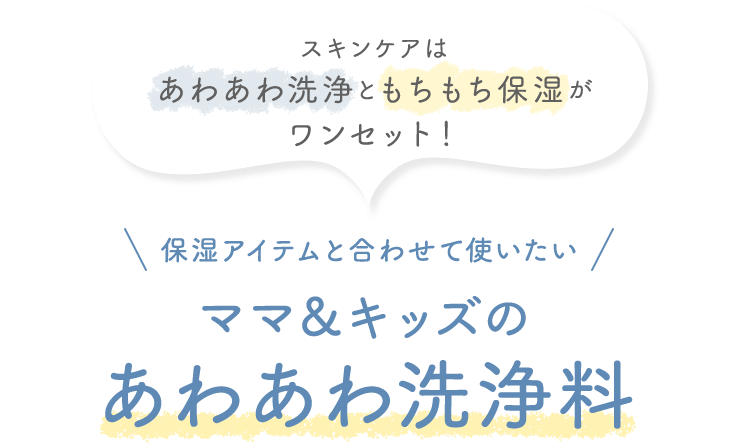 スキンケアは あわあわ洗浄ともちもち保湿が ワンセット！