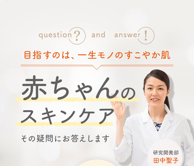 question and answer 目指すのは、一生モノのすこやか肌 赤ちゃんのスキンケアその疑問にお答えします 研究開発部 田中聖子