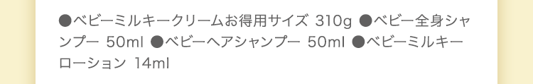 ●ベビーミルキークリームお得用サイズ 310g●ベビー全身シャンプー 50ml●ベビーヘアシャンプー 50ml●ベビーミルキーローション14ml