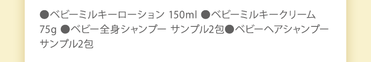 ●ベビーミルキーローション 150ml ●ベビーミルキークリーム 75g ●ベビー全身シャンプー サンプル2包●ベビーヘアシャンプー サンプル2包