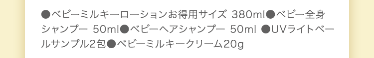 ●ベビーミルキーローションお得用サイズ 380ml●ベビー全身シャンプー 50ml●ベビーヘアシャンプー 50ml ●UVライトベールサンプル2包●ベビーミルキークリーム20g