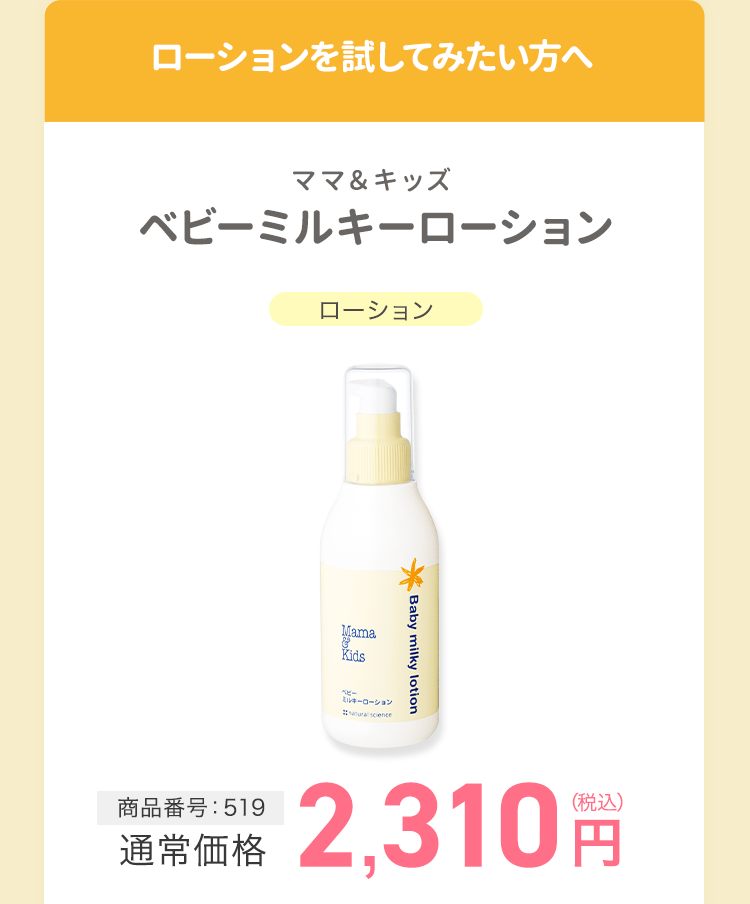 ローションを試してみたい方へ ママ&キッズ ベビーミルキーローション 商品番号：519　通常価格2,310円(税込)