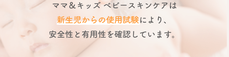 ※1 ママ&キッズ ベビースキンケアは新生児からの使用試験により、安全性と有用性を確認しています。