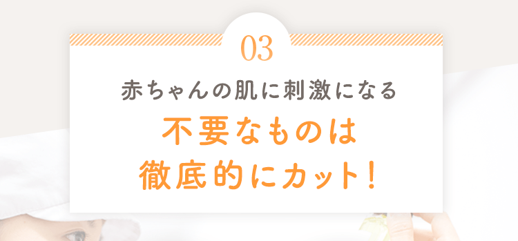 03 赤ちゃんの肌に刺激になる不要なものは徹底的にカット!