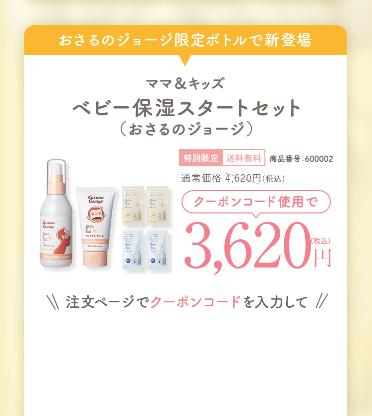 ママ＆キッズ ベビー保湿スタートセット（おさるのジョージ）通常価格4,620円(税込)相当特別限定送料無料 商品番号：600002　3,620円（税込）注文ページでクーポンコードを入力して