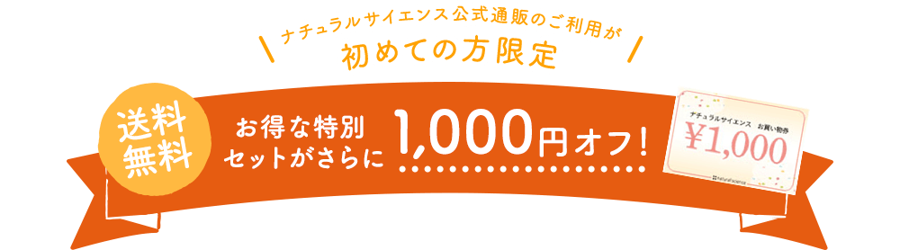 ナチュラルサイエンス公式通販のご利用が初めての方限定 お得な特別セットがさらに1,000円オフ！ 送料無料