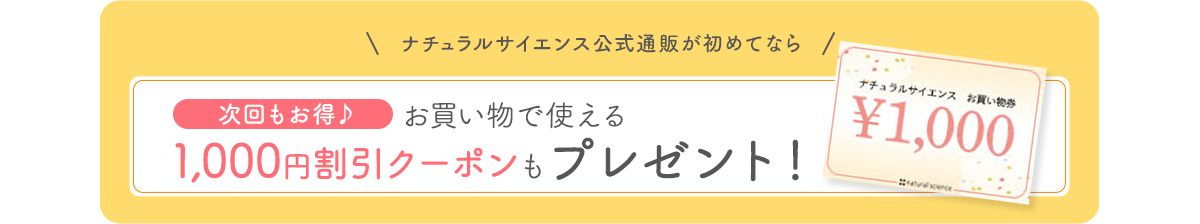 ナチュラルサイエンス公式通販が初めてならお買い物で使える1,000円割引クーポンもプレゼント!