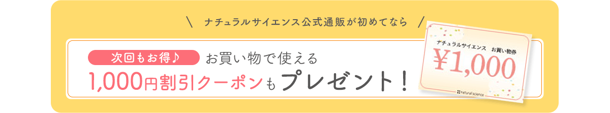 ナチュラルサイエンス公式通販が初めてならお買い物で使える1,000円割引クーポンもプレゼント！