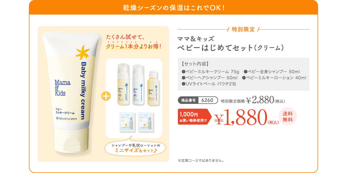 乾燥シーズンの保湿はこれでOK！ ママ＆キッズ ベビーはじめてセット(クリーム) 特別限定 ¥2,880（税込） 1,000円お買い物券使用で¥1,880（税込）