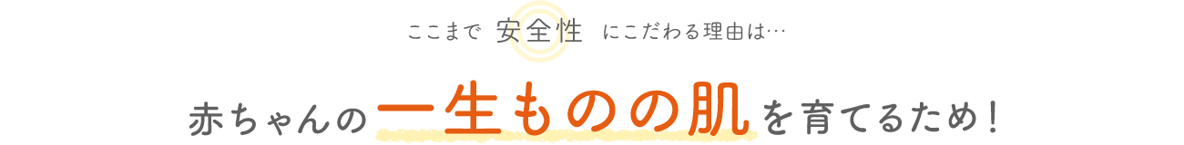 ここまで安全性にこだわる理由は…赤ちゃんの一生ものの肌を育てるため！