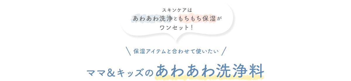 スキンケアは あわあわ洗浄ともちもち保湿が ワンセット！