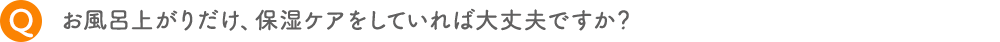 お風呂上がりだけ、保湿ケアをしていれば大丈夫ですか？