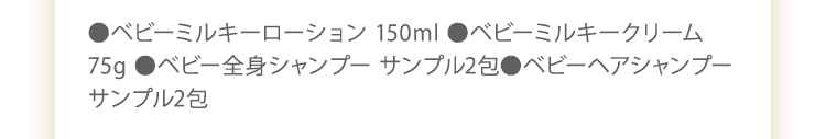 ●ベビーミルキーローション 150ml　●ベビーミルキークリーム 75g　●ベビーヘアシャンプー パウチ　●ベビー全身シャンプー パウチ