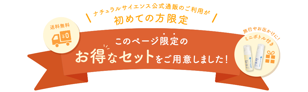 ナチュラルサイエンス公式通販のご利用が初めての方限定 このページ限定のお得なセットをご用意！