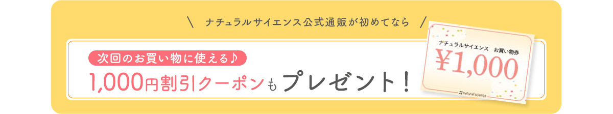 ナチュラルサイエンス公式通販が初めてなら次回のお買い物に使える♪ 1,000円割引クーポンもプレゼント!