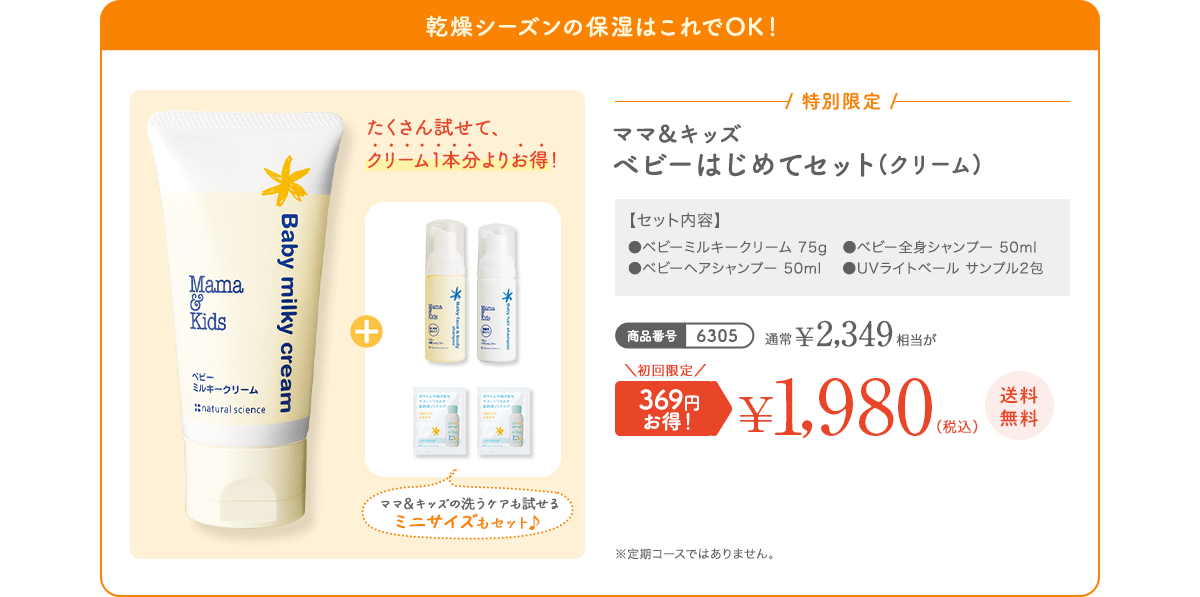 乾燥シーズンの保湿はこれでOK！ ママ＆キッズ ベビーはじめてセット(クリーム) 通常 ¥2,349（税込） 初回限定 369円お得！¥1,980（税込）送料無料