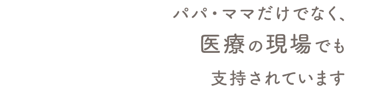 パパ・ママだけでなく、医療の現場でも支持されています。